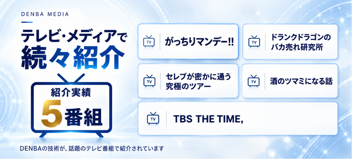 DENBA MEDIA テレビ・メディアで続々紹介 紹介実績5番組 がっちりマンデー!!／ドランクドラゴンのバカ売れ研究所／セレブが密かに通う究極のツアー／酒のツマミになる話／TBS THE TIME,